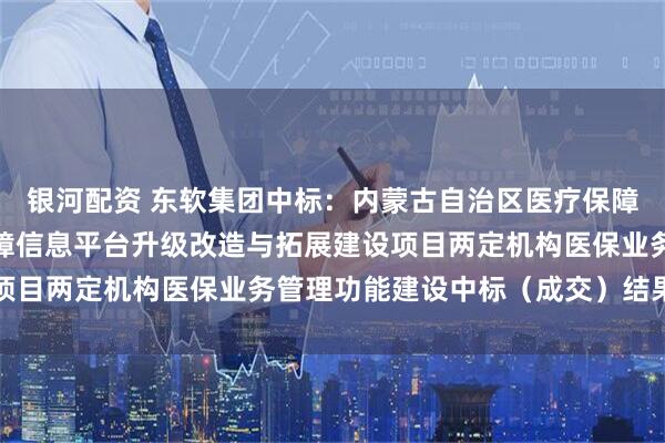 银河配资 东软集团中标:内蒙古自治区医疗保障局内蒙古自治区医疗保障信息平台升级改造与拓展建设项目两定机构医保业务管理功能建设中标(成交)结果公告