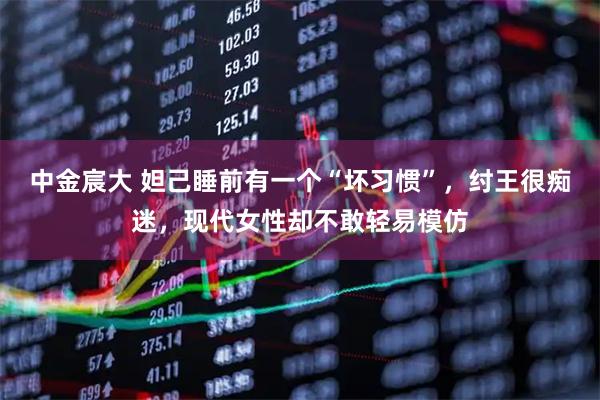 中金宸大 妲己睡前有一个“坏习惯”，纣王很痴迷，现代女性却不敢轻易模仿