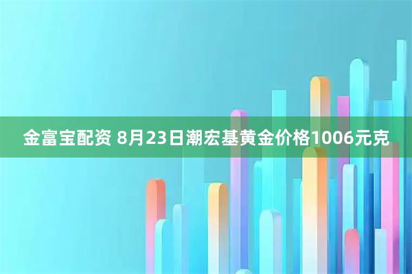金富宝配资 8月23日潮宏基黄金价格1006元克