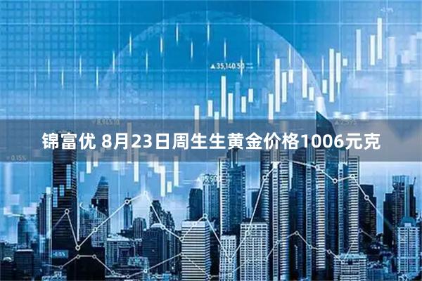 锦富优 8月23日周生生黄金价格1006元克