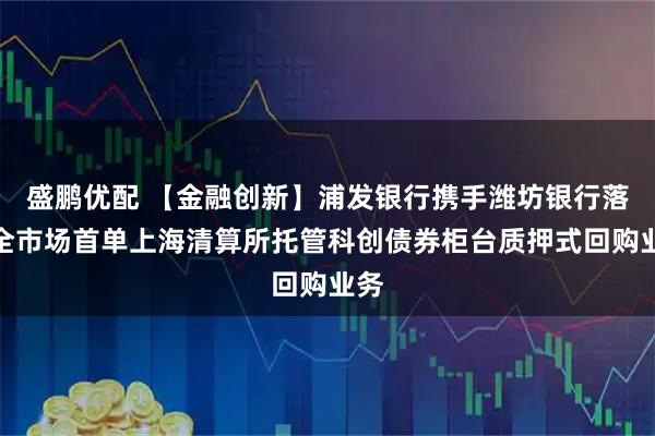 盛鹏优配 【金融创新】浦发银行携手潍坊银行落地全市场首单上海清算所托管科创债券柜台质押式回购业务