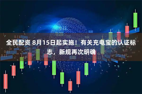 全民配资 8月15日起实施！有关充电宝的认证标志，新规再次明确