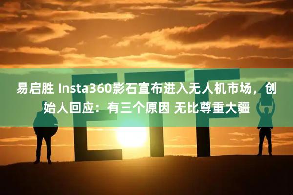 易启胜 Insta360影石宣布进入无人机市场，创始人回应：有三个原因 无比尊重大疆