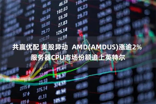 共赢优配 美股异动  AMD(AMDUS)涨逾2% 服务器CPU市场份额追上英特尔