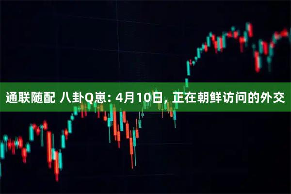 通联随配 八卦Q崽: 4月10日, 正在朝鲜访问的外交