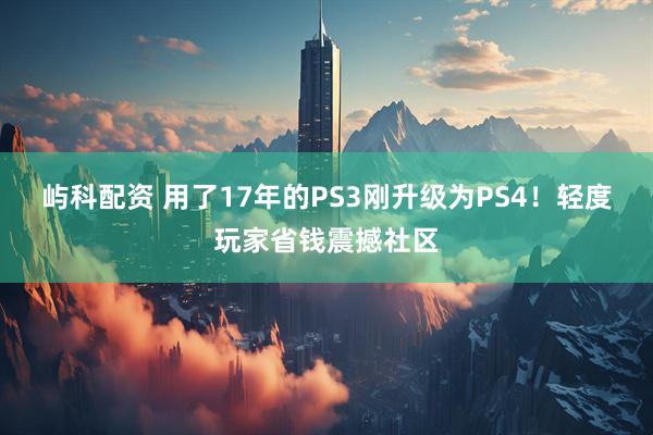 屿科配资 用了17年的PS3刚升级为PS4！轻度玩家省钱震撼社区