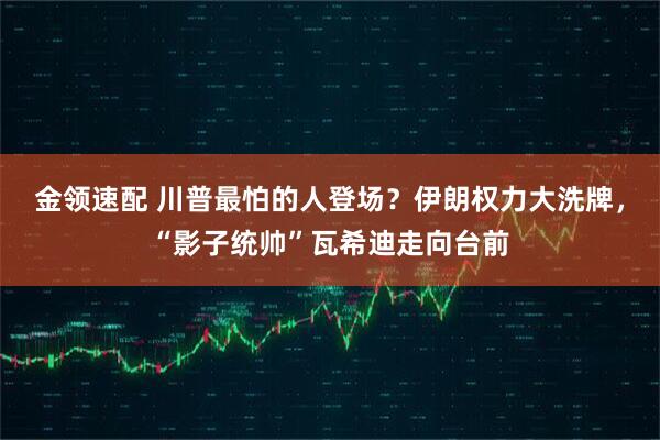 金领速配 川普最怕的人登场？伊朗权力大洗牌，“影子统帅”瓦希迪走向台前