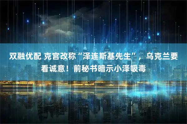 双融优配 克宫改称“泽连斯基先生”，乌克兰要看诚意！前秘书暗示小泽吸毒
