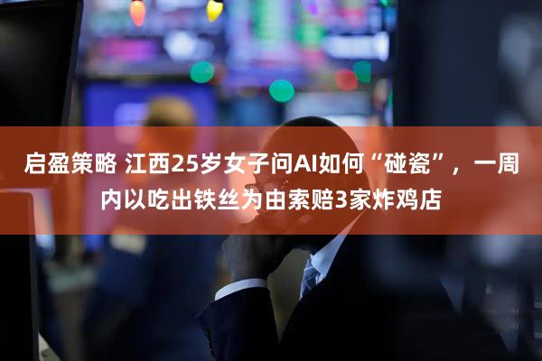 启盈策略 江西25岁女子问AI如何“碰瓷”，一周内以吃出铁丝为由索赔3家炸鸡店