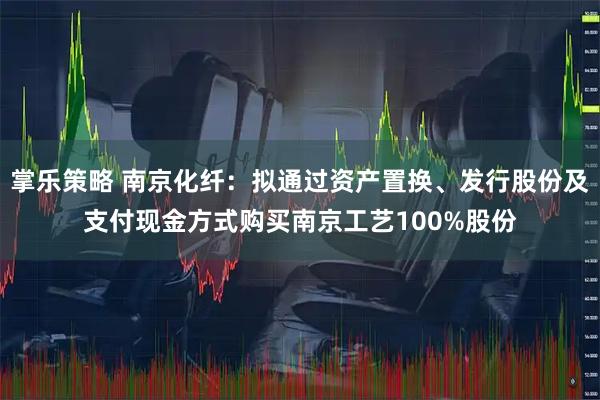 掌乐策略 南京化纤：拟通过资产置换、发行股份及支付现金方式购买南京工艺100%股份