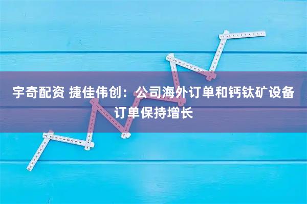 宇奇配资 捷佳伟创：公司海外订单和钙钛矿设备订单保持增长