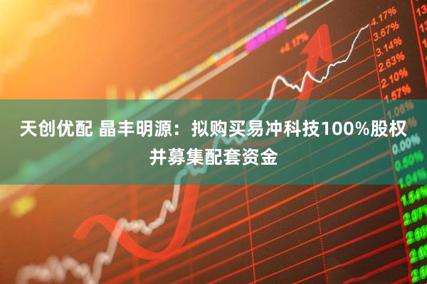 天创优配 晶丰明源：拟购买易冲科技100%股权并募集配套资金