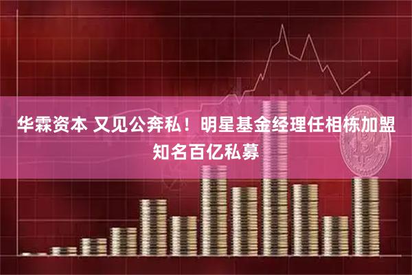 华霖资本 又见公奔私！明星基金经理任相栋加盟知名百亿私募