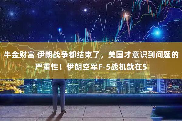 牛金财富 伊朗战争都结束了，美国才意识到问题的严重性！伊朗空军F-5战机就在5