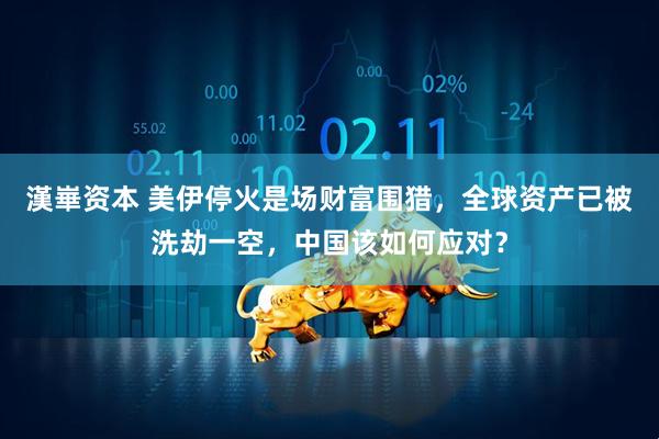 漢崋资本 美伊停火是场财富围猎，全球资产已被洗劫一空，中国该如何应对？