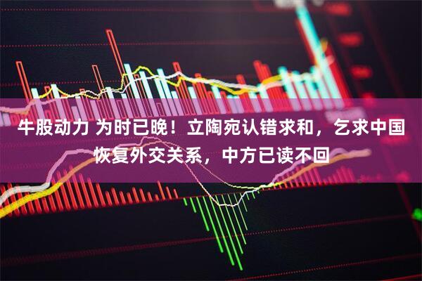 牛股动力 为时已晚！立陶宛认错求和，乞求中国恢复外交关系，中方已读不回